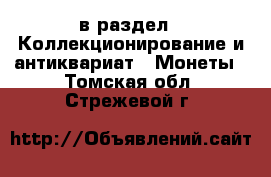  в раздел : Коллекционирование и антиквариат » Монеты . Томская обл.,Стрежевой г.